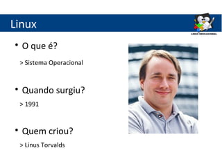 Linux

    O que é?
    > Sistema Operacional



    Quando surgiu?
    > 1991



    Quem criou?
    > Linus Torvalds
 
