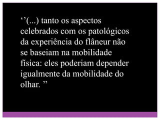 ‘’(...) tanto os aspectos celebrados com os patológicos da experiência do flâneur não se baseiam na mobilidade física: eles poderiam depender igualmente da mobilidade do olhar. ’’