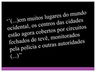 ‘’(...)em muitos lugares do mundo ocidental, os centros das cidades estão agora cobertos por circuitos fechados de tevê, monitorados pela polícia e outras autoridades (...)’’