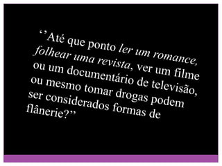 ‘’Até que ponto ler um romance, folhear uma revista, ver um filme ou um documentário de televisão, ou mesmo tomar drogas podem ser considerados formas de flânerie?’’