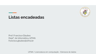 UFMA / Licenciatura em computação - Estrutura de dados
Listas encadeadas
Prof. Francisco Glaubos
Deptº. de Informática, UFMA
francisco.glaubos@ufma.br
 