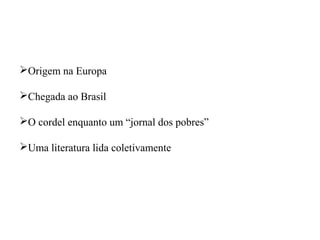 Origem na Europa
Chegada ao Brasil
O cordel enquanto um “jornal dos pobres”
Uma literatura lida coletivamente