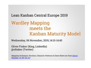 Lean Kanban Central Europe 2019
Wardley Mapping
meets the
Kanban Maturity Model
Wednesday, 06 November, 2019, 14:10-14:40
Oliver Finker (Xing, LinkedIn)
@ofinker (Twitter)
Mapping technique, Doctrine, Climactic Patterns & Cheat Sheet are from Simon
Wardley, CC BY-SA 4.0
 