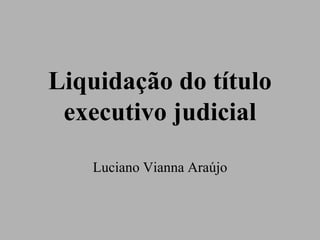 Liquidação do título
executivo judicial
Luciano Vianna Araújo
 