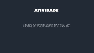 ATIVIDADE
LIVRO DE PORTUGUÊS PÁGINA 167
 