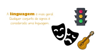 A linguagem é mais geral.
Qualquer conjunto de signos é
considerado uma linguagem.
 