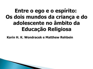 Karin H. K. Wondracek e Matthew Rehbein Entre o ego e o espírito:  Os dois mundos da criança e do adolescente no âmbito da Educação Religiosa 