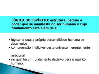 lógica na qual a própria personalidade humana se    desenvolve compreensão inteligível deste universo inerentemente    relacional no qual há um fundamento decisivo para o espírito    humano. LÓGICA DO ESPÍRITO: estrutura, padrão e poder que se manifesta no ser humano e cujo fundamento está além de si . 