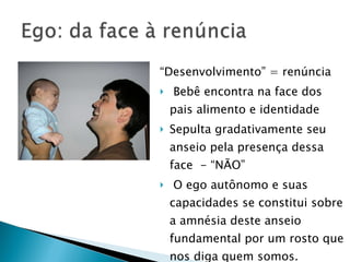 “ Desenvolvimento” = renúncia Bebê encontra na face dos pais alimento e identidade Sepulta gradativamente seu anseio pela presença dessa face  - “NÃO” O ego autônomo e suas capacidades se constitui sobre a amnésia deste anseio fundamental por um rosto que nos diga quem somos.  