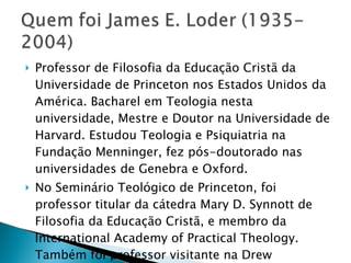 Professor de Filosofia da Educação Cristã da Universidade de Princeton nos Estados Unidos da América. Bacharel em Teologia nesta universidade, Mestre e Doutor na Universidade de Harvard. Estudou Teologia e Psiquiatria na Fundação Menninger, fez pós-doutorado nas universidades de Genebra e Oxford. No Seminário Teológico de Princeton, foi professor titular da cátedra Mary D. Synnott de Filosofia da Educação Cristã, e membro da International Academy of Practical Theology.  Também foi professor visitante na Drew University Theological School, Harvard University Divinity School, e no Fuller Theological Seminary. 
