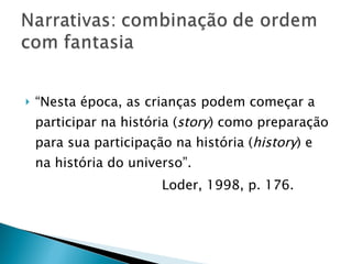 “ Nesta época, as crianças podem começar a participar na história ( story ) como preparação para sua participação na história ( history ) e na história do universo”. Loder, 1998, p. 176. 