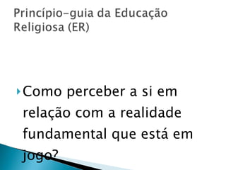 Como perceber a si em relação com a realidade fundamental que está em jogo? 