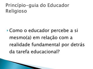 Como o educador percebe a si mesmo(a) em relação com a realidade fundamental por detrás da tarefa educacional? 