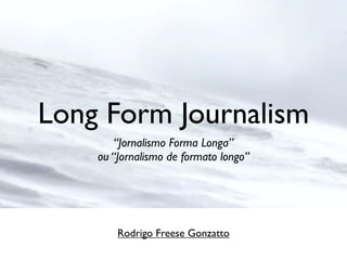 Long Form Journalism
“Jornalismo Forma Longa”
ou “Jornalismo de formato longo”
Rodrigo Freese Gonzatto
 