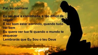 Pai, eu confiarei
Eu sei que a caminhada, é tão difícil de
seguir
É tão bom estar sorrindo, quando tudo
vai bem
Eu quero ver tua fé quando o mundo te
esquecer
Lembrarás que Eu Sou o teu Deus
 