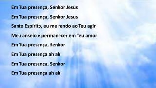 Em Tua presença, Senhor Jesus
Em Tua presença, Senhor Jesus
Santo Espírito, eu me rendo ao Teu agir
Meu anseio é permanecer em Teu amor
Em Tua presença, Senhor
Em Tua presença ah ah
Em Tua presença, Senhor
Em Tua presença ah ah
 