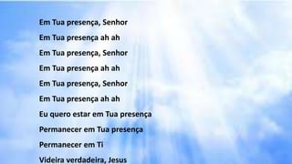 Em Tua presença, Senhor
Em Tua presença ah ah
Em Tua presença, Senhor
Em Tua presença ah ah
Em Tua presença, Senhor
Em Tua presença ah ah
Eu quero estar em Tua presença
Permanecer em Tua presença
Permanecer em Ti
Videira verdadeira, Jesus
 