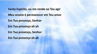 Santo Espírito, eu me rendo ao Teu agir
Meu anseio é permanecer em Teu amor
Em Tua presença, Senhor
Em Tua presença ah ah
Em Tua presença, Senhor
Em Tua presença ah ah
 