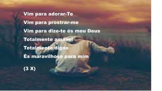 Vim para adorar-Te
Vim para prostrar-me
Vim para dize-te és meu Deus
Totalmente amável
Totalmente digno
És maravilhoso para mim
(3 X)
 