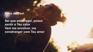 Filho de Davi
Sei que estás aqui, posso
sentir o Teu calor
Vem me envolver, me
constranger com Teu amor
 