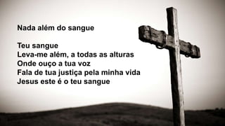 Nada além do sangue
Teu sangue
Leva-me além, a todas as alturas
Onde ouço a tua voz
Fala de tua justiça pela minha vida
Jesus este é o teu sangue
 