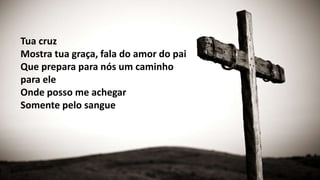 Tua cruz
Mostra tua graça, fala do amor do pai
Que prepara para nós um caminho
para ele
Onde posso me achegar
Somente pelo sangue
 
