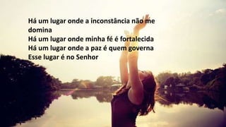 Há um lugar onde a inconstância não me
domina
Há um lugar onde minha fé é fortalecida
Há um lugar onde a paz é quem governa
Esse lugar é no Senhor
 