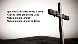 Que nos faz brancos como a neve
Aceitos como amigos de Deus
Nada além do sangue
Nada além do sangue de Jesus
 