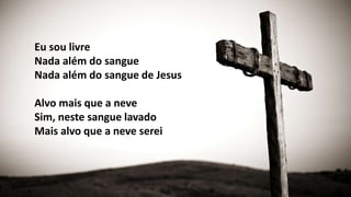 Eu sou livre
Nada além do sangue
Nada além do sangue de Jesus
Alvo mais que a neve
Sim, neste sangue lavado
Mais alvo que a neve serei
 