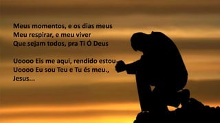 Meus momentos, e os dias meus
Meu respirar, e meu viver
Que sejam todos, pra Ti Ó Deus
Uoooo Eis me aqui, rendido estou
Uoooo Eu sou Teu e Tu és meu.,
Jesus...
 