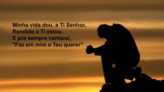 Minha vida dou, a Ti Senhor,
Rendido a Ti estou.
E pra sempre cantarei,
"Faz em mim o Teu querer"
 