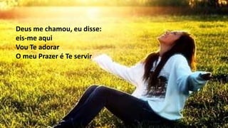 Deus me chamou, eu disse:
eis-me aqui
Vou Te adorar
O meu Prazer é Te servir
 