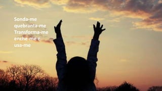 Sonda-me
quebranta-me
Transforma-me
enche-me e
usa-me
 