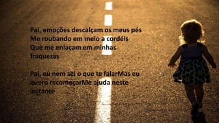 Pai, emoções descalçam os meus pés
Me roubando em meio a cordéis
Que me enlaçam em minhas
fraquezas
Pai, eu nem sei o que te falarMas eu
quero recomeçarMe ajuda neste
instante
 