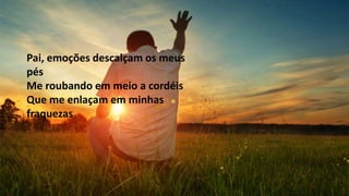 Pai, emoções descalçam os meus
pés
Me roubando em meio a cordéis
Que me enlaçam em minhas
fraquezas
 