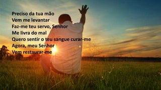 Preciso da tua mão
Vem me levantar
Faz-me teu servo, Senhor
Me livra do mal
Quero sentir o teu sangue curar-me
Agora, meu Senhor
Vem restaurar-me
 