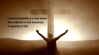 • Eu olho para cruzE para cruz eu vouDo seu sofrer participarDa sua
obra vou cantarImpressionante é o seu amor
Me redimiu e me mostrou
O quanto é fiel
 