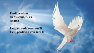 Perdida estou
Tu és Jesus, tu és
Te amo
E eu, eu nada sou sem Ti
E eu, perdido estou sem Ti
 