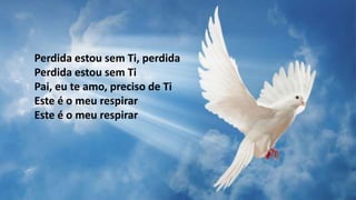Perdida estou sem Ti, perdida
Perdida estou sem Ti
Pai, eu te amo, preciso de Ti
Este é o meu respirar
Este é o meu respirar
 