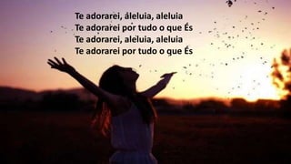 Te adorarei, aleluia, aleluia
Te adorarei por tudo o que És
Te adorarei, aleluia, aleluia
Te adorarei por tudo o que És
 
