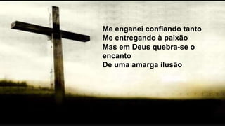 Me enganei confiando tanto
Me entregando à paixão
Mas em Deus quebra-se o
encanto
De uma amarga ilusão
 