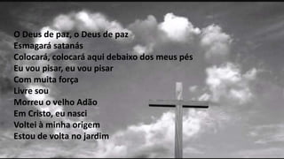 O Deus de paz, o Deus de paz
Esmagará satanás
Colocará, colocará aqui debaixo dos meus pés
Eu vou pisar, eu vou pisar
Com muita força
Livre sou
Morreu o velho Adão
Em Cristo, eu nasci
Voltei à minha origem
Estou de volta no jardim
 