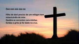 Ôôô ôôô ôôô ôôô ôô
Filho de davi preciso de um milagre tem
misericórdia de mim
Quebra as correntes cura minhas
feridas o grito já foi dado na cruz.
 