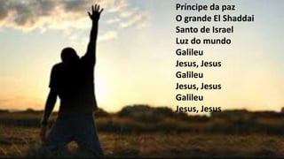 Príncipe da paz
O grande El Shaddai
Santo de Israel
Luz do mundo
Galileu
Jesus, Jesus
Galileu
Jesus, Jesus
Galileu
Jesus, Jesus
 