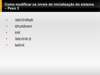 Como modificar os níveis de inicialização do sistema
– Peso 3
 /etc/inittab
 shutdown
 init
 /etc/init.d
 telinit
 