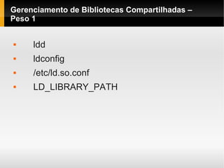 Gerenciamento de Bibliotecas Compartilhadas –
Peso 1
 ldd
 ldconfig
 /etc/ld.so.conf
 LD_LIBRARY_PATH
 