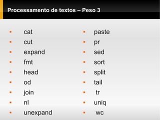 Processamento de textos – Peso 3
 cat
 cut
 expand
 fmt
 head
 od
 join
 nl
 unexpand
 paste
 pr
 sed
 sort
 split
 tail
 tr
 uniq
 wc
 