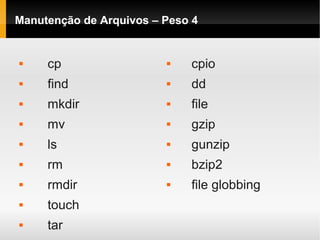 Manutenção de Arquivos – Peso 4
 cp
 find
 mkdir
 mv
 ls
 rm
 rmdir
 touch
 tar
 cpio
 dd
 file
 gzip
 gunzip
 bzip2
 file globbing
 