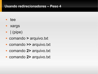 Usando redirecionadores – Peso 4
 tee
 xargs
 | (pipe)
 comando > arquivo.txt
 comando >> arquivo.txt
 comando 2> arquivo.txt
 comando 2> arquivo.txt
 