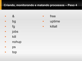 Criando, monitorando e matando processos – Peso 4
 &
 bg
 fg
 jobs
 kill
 nohup
 ps
 top
 free
 uptime
 killall
 